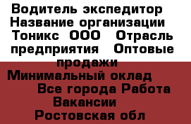 Водитель-экспедитор › Название организации ­ Тоникс, ООО › Отрасль предприятия ­ Оптовые продажи › Минимальный оклад ­ 50 000 - Все города Работа » Вакансии   . Ростовская обл.